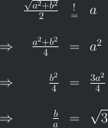 <br />
\begin{array}{rrcl}<br />
& \frac{\sqrt{a^2+b^2}}{2} & \substack{!\\=} & a \\<br />
\\<br />
\Rightarrow & \frac{a^2+b^2}{4} & = & a^2 \\<br />
\\<br />
\Rightarrow & \frac{b^2}{4} & = & \frac{3a^2}{4} \\<br />
\\<br />
\Rightarrow & \frac{b}{a} & = & \sqrt{3} \\<br />
\end{array}<br />