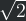 \sqrt{2}
